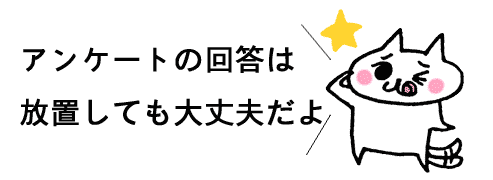 アンケートの回答は放置しても大丈夫だよ