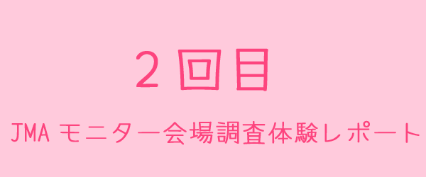 JMAモニターの会場調査体験レポート2回目