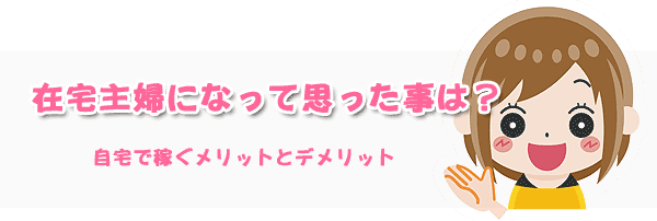 在宅主婦になって思った事は？自宅で稼ぐメリットとデメリット