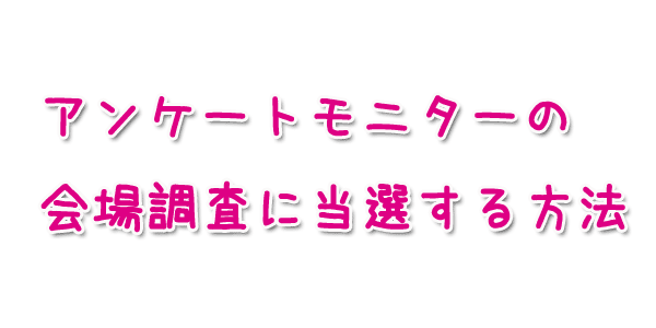 アンケートモニターの会場調査に当選する方法